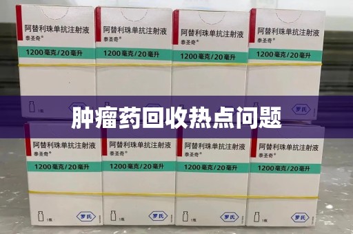 深圳肿瘤药回收热点问题