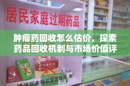 深圳肿瘤药回收怎么估价，探索药品回收机制与市场价值评估