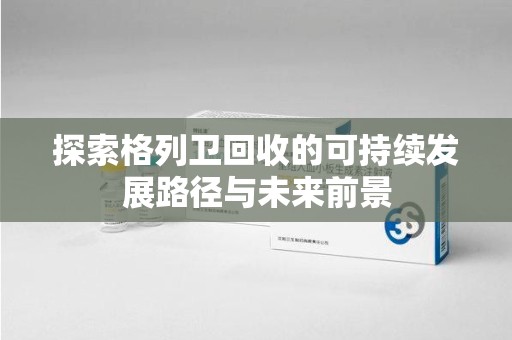 深圳探索格列卫回收的可持续发展路径与未来前景