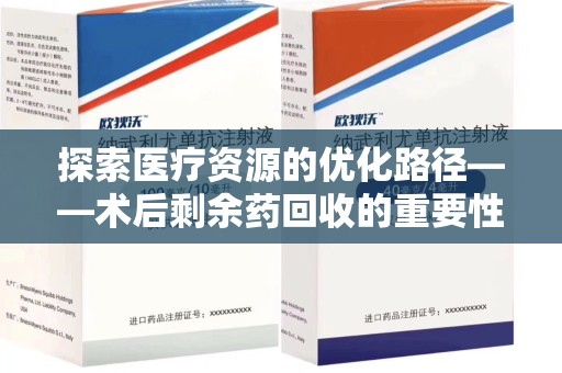 深圳探索医疗资源的优化路径——术后剩余药回收的重要性与实践