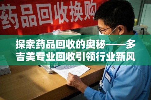 深圳探索药品回收的奥秘——多吉美专业回收引领行业新风向